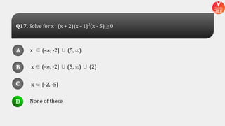 x ∈ (-∞, -2] ∪ (5, ∞)
x ∈ (-∞, -2] ∪ (5, ∞) ∪ {2}
None of these
x ∈ [-2, -5]
A
B
D
C
A
B
D
C
D
Q17. Solve for x : (x + 2)(x - 1)2
(x - 5) ≥ 0
 