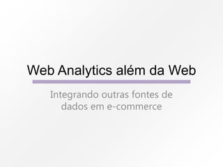 Web Analytics além da Web
Integrando outras fontes de
dados em e-commerce

 
