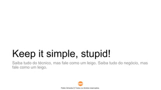 Pablo Almeida © Todos os direitos reservados.
Keep it simple, stupid!
Saiba tudo do técnico, mas fale como um leigo. Saiba tudo do negócio, mas
fale como um leigo.
 