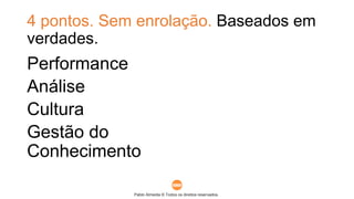 Pablo Almeida © Todos os direitos reservados.
4 pontos. Sem enrolação. Baseados em
verdades.
Performance
Análise
Cultura
Gestão do
Conhecimento
 