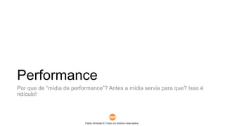 Pablo Almeida © Todos os direitos reservados.
Performance
Por que de “mídia de performance”? Antes a mídia servia para que? Isso é
ridículo!
 