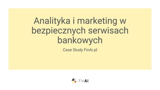 Analityka i marketing w
bezpiecznych serwisach
bankowych
Case Study FinAi.pl
 