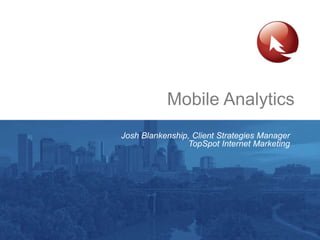 Mobile Analytics
Josh Blankenship, Client Strategies Manager
TopSpot Internet Marketing
 