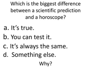 Which is the biggest difference
between a scientific prediction
and a horoscope?
a. It’s true.
b. You can test it.
c. It’s...