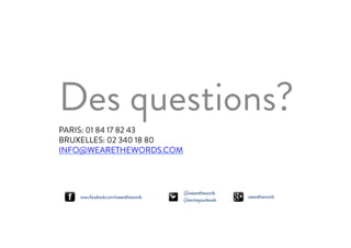 PARIS: 01 84 17 82 43
BRUXELLES: 02 340 18 80
INFO@WEARETHEWORDS.COM
Des questions?
www.facebook.com/wearethewords
@wearethewords
@ecrirepourleweb
wearethewords
 