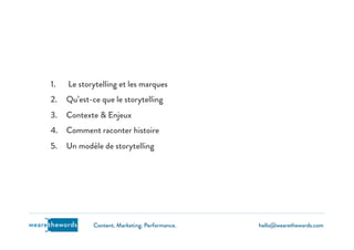 hello@wearethewords.comwearethewords Content. Marketing. Performance.
1.  Le storytelling et les marques
2.  Qu’est-ce que le storytelling
3.  Contexte & Enjeux
4.  Comment raconter histoire
5.  Un modèle de storytelling
 
