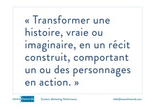 hello@wearethewords.comwearethewords Content. Marketing. Performance.
« Transformer une
histoire, vraie ou
imaginaire, en un récit
construit, comportant
un ou des personnages
en action. »
 