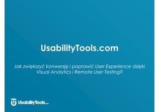 UsabilityTools.com 
Jak zwiększyć konwersję i poprawić User Experience dzięki 
Visual Analytics i Remote User Testing? 
 