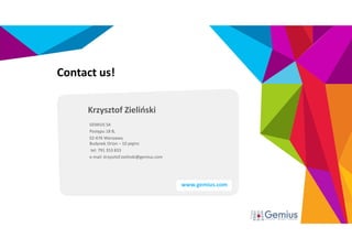 Contact us! 
www.gemius.com 
Krzysztof Zieliński 
GEMIUS SA 
Postępu 18 B, 
02-676 Warszawa, 
Budynek Orion – 10 piętro 
tel: 791 353 833 
e-mail: krzysztof.zielinski@gemius.com 

