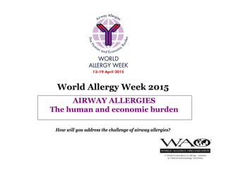 World Allergy Week 2015
AIRWAY ALLERGIES
The human and economic burden
How will you address the challenge of airway allergies?
 