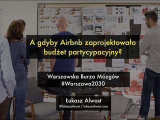 A gdyby Airbnb zaprojektowało  
budżet partycypacyjny?
Łukasz Alwast 
@lukaszalwast / lukaszalwast.com
Warszawska Burza Mózgów  
#Warszawa2030
 