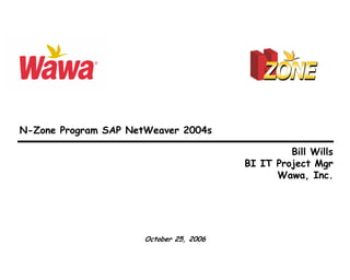 N-Zone Program SAP NetWeaver 2004s

                                                  Bill Wills
                                         BI IT Project Mgr
                                               Wawa, Inc.




                      October 25, 2006
 