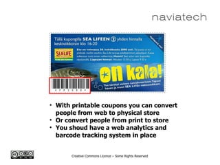 Creative Commons Licence – Some Rights Reserved

With printable coupons you can convert
people from web to physical store

Or convert people from print to store

You shoud have a web analytics and
barcode tracking system in place
 