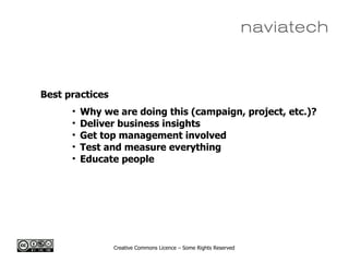 Creative Commons Licence – Some Rights Reserved
Best practices
• Why we are doing this (campaign, project, etc.)?
• Deliver business insights
• Get top management involved
• Test and measure everything
• Educate people
 