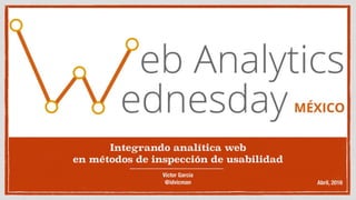 Integrando analítica web
en métodos de inspección de usabilidad
Víctor García
@idvicman Abril, 2016
 