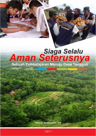 Siaga Selalu
Aman Seterusnya
Sebuah Pembelajaran Menuju Desa Tangguh




           Wawan Andriyanto, dkk


                   2011
 