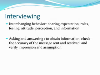 Interviewing
 Interchanging behavior : sharing expectation, roles,

feeling, attitude, perception, and information
 Asking and answering : to obtain information, check

the accuracy of the message sent and received, and
verify impression and assumption

 
