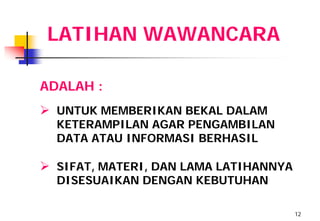 LATIHAN WAWANCARA

ADALAH :
 UNTUK MEMBERIKAN BEKAL DALAM
  KETERAMPILAN AGAR PENGAMBILAN
  DATA ATAU INFORMASI BERHASIL

 SIFAT, MATERI, DAN LAMA LATIHANNYA
  DISESUAIKAN DENGAN KEBUTUHAN

                                       12
 