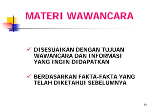MATERI WAWANCARA


 DISESUAIKAN DENGAN TUJUAN
 WAWANCARA DAN INFORMASI
 YANG INGIN DIDAPATKAN

 BERDASARKAN FAKTA-FAKTA YANG
 TELAH DIKETAHUI SEBELUMNYA


                                 14
 