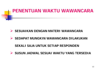PENENTUAN WAKTU WAWANCARA



 SESUAIKAN DENGAN MATERI WAWANCARA
 SEDAPAT MUNGKIN WAWANCARA DILAKUKAN

  SEKALI SAJA UNTUK SETIAP RESPONDEN

 SUSUN JADWAL SESUAI WAKTU YANG TERSEDIA


                                            17
 