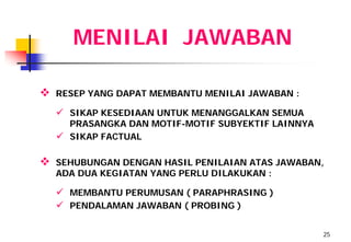 MENILAI JAWABAN

   RESEP YANG DAPAT MEMBANTU MENILAI JAWABAN :

     SIKAP KESEDIAAN UNTUK MENANGGALKAN SEMUA
      PRASANGKA DAN MOTIF-MOTIF SUBYEKTIF LAINNYA
     SIKAP FACTUAL

   SEHUBUNGAN DENGAN HASIL PENILAIAN ATAS JAWABAN,
    ADA DUA KEGIATAN YANG PERLU DILAKUKAN :

     MEMBANTU PERUMUSAN ( PARAPHRASING )
     PENDALAMAN JAWABAN ( PROBING )

                                                    25
 