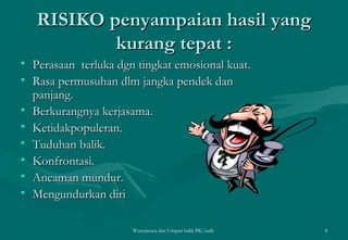 RISIKO penyampaian hasil yang kurang tepat : Perasaan  terluka dgn tingkat emosional kuat. Rasa permusuhan dlm jangka pendek dan panjang. Berkurangnya kerjasama. Ketidakpopuleran. Tuduhan balik. Konfrontasi. Ancaman mundur. Mengundurkan diri  Wawancara dan Umpan balik PK/tatik  