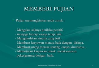 MEMBERI PUJIAN  Pujian memungkinkan anda untuk : - Mengakui adanya perilaku positif. - menjaga kinerja orang tetap baik. - Mengukuhkan kinerja yang baik. - Membuat karyawan merasa baik dengan  dirinya. - Membuat orang merasa senang  engan kinerjanya. - Memotivasi karyawan untuk  melaksanakan  pekerjaannya dengan  baik.  Wawancara dan Umpan balik PK/tatik  