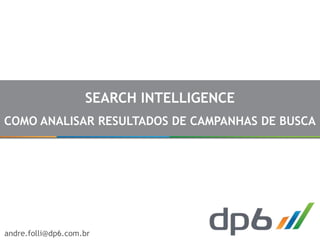 SEARCH INTELLIGENCE
COMO ANALISAR RESULTADOS DE CAMPANHAS DE BUSCA




andre.folli@dp6.com.br
 