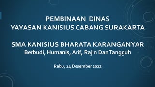 PEMBINAAN DINAS
YAYASAN KANISIUS CABANG SURAKARTA
SMA KANISIUS BHARATA KARANGANYAR
Berbudi, Humanis, Arif, Rajin DanTangguh
Rabu, 14 Desember 2022
 
