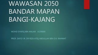 WAWASAN 2050
BANDAR MAPAN
BANGI-KAJANG
MOHD SYAFIQ BIN ANUAR A159000
PROF. DATO' IR. DR RIZA ATIQ ABDULLAH BIN O.K. RAHMAT
 