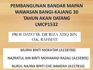 PEMBANGUNAN BANDAR MAPAN
WAWASAN BANGI-KAJANG 30
TAHUN AKAN DATANG
LMCP1532
MURNI BINTI MOKHTAR (A158760)
NAZRATUL AIN BINTI MOHAMAD RAZALI (A159305)
NURUL NAJWA BINTI CHE HAMZAH (A157816)
PROF. DATO’ IR. DR RIZA ATIQ BIN
O.K. RAHMAT
 