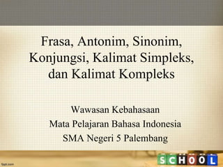 Frasa, Antonim, Sinonim, 
Konjungsi, Kalimat Simpleks, 
dan Kalimat Kompleks 
Wawasan Kebahasaan 
Mata Pelajaran Bahasa Indonesia 
SMA Negeri 5 Palembang 
 