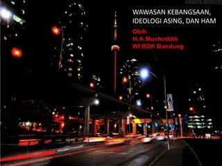 WAWASAN KEBANGSAAN,
IDEOLOGI ASING, DAN HAM
Oleh
H.A.Mushoddik
WI BDK Bandung
 