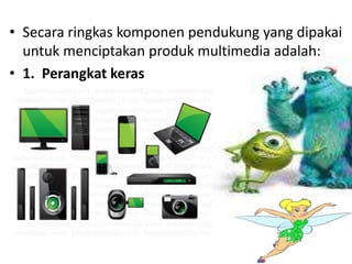 • Secara ringkas komponen pendukung yang dipakai
untuk menciptakan produk multimedia adalah:
• 1. Perangkat keras
 
