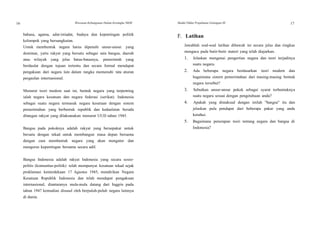 16 Wawasan Kebangsaan Dalam Kerangka NKRI Modul Diklat Prajabatan Golongan III 17
bahasa, agama, adat-istiadat, budaya dan kepentingan politik
kelompok yang bersangkutan.
Untuk membentuk negara harus dipenuhi unsur-unsur. yang
dominan, yaitu rakyat yang bersatu sebagai satu bangsa, daerah
atau wilayah yang jelas batas-batasnya, pemerintah yang
berdaulat dengan tujuan tertentu dan secara formal mendapat
pengakuan dari negara lain dalam rangka memenuhi tata aturan
pergaulan internasional.
Menurut teori modem saat ini, bentuk negara yang terpenting
ialah negara kesatuan dan negara federasi (serikat). Indonesia
sebagai suatu negara termasuk negara kesatuan dengan sistem
pemerintahan yang berbentuk republik dan kedaulatan berada
ditangan rakyat yang dilaksanakan menurut UUD tahun 1945.
Bangsa pada pokoknya adalah rakyat yang bersepakat untuk
bersatu dengan tekad untuk membangun masa depan bersama
dengan cara membentuk negara yang akan mengatur dan
mengurus kepentingan bersama secara adil.
Bangsa Indonesia adalah rakyat Indonesia yang secara sosio-
politis (komunitas-politik) telah mempunyai kesatuan tekad sejak
proklamasi kemerdekaan 17 Agustus 1945, mendirikan Negara
Kesatuan Republik Indonesia dan telah mendapat pengakuan
internasional, diantaranya mula-mula datang dari Inggris pada
tahun 1947 kemudian disusul oleh berpuluh-puluh negara lainnya
di dunia.
F. Latihan
Jawablah soal-soal latihan dibawah ini secara jelas dan ringkas
mengacu pada butir-butir materi yang telah diajarkan.
1. Jelaskan mengenai pengertian negara dan teori terjadinya
suatu negara.
2. Ada beberapa negara berdasarkan teori modern dan
bagaimana sistern pemerintahan dari masing-masing bentuk
negara tersebut?
3. Sebutkan unsur-unsur pokok sebagai syarat terbentuknya
suatu negara sesuai dengan pengetahuan anda?
4. Apakah yang dimaksud dengan istilah "bangsa" itu dan
jelaskan pula pendapat dari beberapa pakar yang anda
ketahui.
5. Bagaimana penerapan teori tentang negara dan bangsa di
Indonesia?
 