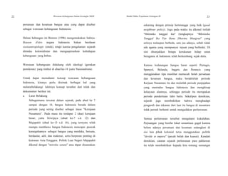 22 Wawasan Kebangsaan Dalam Kerangka NKRI Modul Diklat Prajabatan Golongan III 23
persatuan dan kesatuan bangsa atau yang dapat disebut
sebagai wawasan kebangsaan Indonesia.
Dalam hubungan ini Bintoro (1996) mengemukakan bahwa:
Reason d'etre negara Indonesia bukan berdasar
sosioantropologis (etnik), tetapi karena pengalaman sejarah
ditindas kolonialisme dan mengaspirasikan kehidupan
kebangsaan yang bebas.
Wawasan kebangsaan didukung oleh ideologi (gerakan
pemikiran) yang timbul di abad ke-18 yaitu Nasionalisme.
Untuk dapat memahami konsep wawasan kebangsaan
Indonesia, kiranya perlu disimak berbagai hal yang
melatarbelakangi lahirnya konsep tersebut dari telah dan
dokumenter berikut ini.
a. Latar Belakang
Sebagaimana tercatat dalam sejarah, pada abad ke 7
sampai dengan 16, bangsa Indonesia berada dalam
periode yang sering disebut sebagai masa "Kerajaan
Nusantara". Pada masa itu terdapat 2 (dua) kerajaan
besar, yaitu Sriwijaya (abad ke-7 s.d. 12) dan
Majapahit (abad ke-13 s.d. 16), yang ternyata telah
mampu membawa bangsa Indonesia mencapai puncak
kemegahannya sebagai bangsa yang merdeka, bersatu,
berdaulat, adil, dan makmur, serta berperan penting di
kawasan Asia Tenggara. Politik Luar Negeri Majapahit
dikenal dengan "mitreka satata" atau dapat disamakan
sekarang dengan prinsip bertetangga yang baik (good
neighbour policy). Juga pada waktu itu dikenal istilah
"bhinneka tunggal ika" (lengkapnya: “Bhinneka
Tunggal Ika Tan Hana Dharma Mangrua" yang
artinya walaupun berbeda, satu jua adanya, sebab tidak
ada agama yang mempunyai tujuan yang berbeda). Di
sini ditunjukkan betapa kerukunan hidup umat
beragama di Indonesia telah berkembang sejak dulu.
Karena kedatangan bangsa barat seperti Portugis,
Spanyol, Belanda, Inggris dan Perancis yang
menggunakan tipu muslihat memecah belah persatuan
dan kesatuan bangsa, maka berakhirlah periode
Kerjaan Nusantara itu dan mulailah periode penjajahan
yang menindas bangsa Indonesia dan menghisap
kekayaan alamnya, sehingga periode itu merupakan
periode penderitaan lahir batin. Sekalipun demikian,
sejarah juga membuktikan bahwa menghadapi
pengaruh dan tekanan dari luar itu bangsa di nusantara
tidak pernah berhenti untuk mengadakan perlawanan.
Semua perlawanan tersebut mengalami kekalahan.
Perjuangan yang besifat lokal senantiasa gagal karena
belum adanya persatuan dan kesatuan sedangkan di
sisi lain pihak kolonial terus menggunakan politik
"devide et impera" (pecah belah dan kuasai). Kendati
demikian, catatan sejarah perlawanan para pahlawan
itu telah membuktikan kepada kita tentang semangat
 