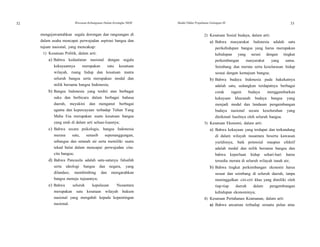 32 Wawasan Kebangsaan Dalam Kerangka NKRI Modul Diklat Prajabatan Golongan III 33
mengejawantahkan segala dorongan dan rangsangan di
dalam usaha mencapai perwujudan aspirasi bangsa dan
tujuan nasional, yang mencakup:
1) Kesatuan Politik, dalam arti:
a) Bahwa kedaulatan nasional dengan segala
kekayaannya merupakan satu kesatuan
wilayah, ruang hidup dan kesatuan matra
seluruh bangsa serta merupakan modal dan
milik bersama bangsa Indonesia;
b) Bangsa Indonesia yang terdiri atas berbagai
suku dan berbicara dalam berbagai bahasa
daerah, meyakini dan menganut berbagai
agama dan kepercayaan terhadap Tuhan Yang
Maha Esa merupakan suatu kesatuan bangsa
yang utuh di dalam arti seluas-luasnya;
c) Bahwa secara psikologis, bangsa Indonesia
merasa satu, senasib sepenanggungan,
sebangsa dan setanah air serta memiliki suatu
tekad bulat dalam mencapai perwujudan cita-
cita bangsa;
d) Bahwa Pancasila adalah satu-satunya falsafah
serta ideologi bangsa dan negara, yang
dilandasi, membimbing dan mengarahkan
bangsa menuju tujuannya;
e) Bahwa seluruh kepulauan Nusantara
merupakan satu kesatuan wilayah hukum
nasional yang mengabdi kepada kepentingan
nasional.
2) Kesatuan Sosial budaya, dalam arti:
a) Bahwa masyarakat Indonesia adalah satu
perikehidupan bangsa yang harus merupakan
kehidupan yang serasi dengan tingkat
perkembangan masyarakat yang sama.
Seimbang dan merata serta keselarasan hidup
sesuai dengan kemajuan bangsa;
b) Bahwa budaya Indonesia pada hakekatnya
adalah satu, sedangkan terdapatnya berbagai
corak ragam budaya menggambarkan
kekayaan khazanah budaya bangsa yang
menjadi modal dan landasan pengembangan
budaya nasional secara keseluruhan yang
dinikmati hasilnya oleh seluruh bangsa.
3) Kesatuan Ekonomi, dalam arti:
a) Bahwa kekayaan yang terdapat dan terkandung
di dalam wilayah nusantara beserta kawasan
yuridisnya, baik potensial maupun efektif
adalah modal dan milik bersama bangsa dan
bahwa keperluan hidup sehari-hari harus
tersedia merata di seluruh wilayah tanah air;
b) Bahwa tingkat perkembangan ekonomi harus
sesuai dan seimbang di seluruh daerah, tanpa
meninggalkan ciri-ciri khas yang dimiliki oleh
tiap-tiap daerah dalam pengembangan
kehidupan ekonominya;
4) Kesatuan Pertahanan Keamanan, dalam arti:
a) Bahwa ancaman terhadap sesuatu pulau atau
 