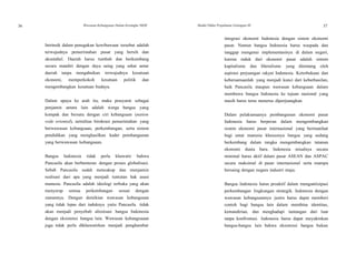 36 Wawasan Kebangsaan Dalam Kerangka NKRI Modul Diklat Prajabatan Golongan III 37
Intrinsik dalam penegakan kewibawaan tersebut adalah
terwujudnya pemerintahan pusat yang bersih dan
akuntabel. Daerah harus tumbuh dan berkembang
secara mandiri dengan daya saing yang sehat antar
daerah tanpa mengabaikan terwujudnya kesatuan
ekonomi, memperkokoh kesatuan politik dan
mengembangkan kesatuan budaya.
Dalam upaya ke arah itu, maka prasyarat sebagai
penjamin antara lain adalah warga bangsa yang
kompak dan bersatu dengan ciri kebangsaan (nation
wide oriented), netralitas birokrasi pemerintahan yang
berwawasan kebangsaan, perkembangan, serta sistem
pendidikan yang menghasilkan kader pembangunan
yang berwawasan kebangsaan.
Bangsa Indonesia tidak perlu khawatir bahwa
Pancasila akan berbenturan dengan proses globalisasi.
Sebab Pancasila sudah mencakup dan menjamin
realisasi dari apa yang menjadi tuntutan hak asasi
manusia. Pancasila adalah ideologi terbuka yang akan
menyerap semua perkembangan sesuai dengan
zamannya. Dengan demikian wawasan kebangsaan
yang tidak lepas dari induknya yaitu Pancasila. tidak
akan menjadi penyebab alienisasi bangsa Indonesia
dengan eksistensi bangsa lain. Wawasan kebangsaaan
juga tidak perlu dikhawatirkan menjadi penghambat
integrasi ekonomi Indonesia dengan sistem ekonomi
pasar. Namun bangsa Indonesia harus waspada dan
tanggap mengenai implementasinya di dalam negeri,
karena induk dari ekonomi pasar adalah sistem
kapitalisme dan liberalisme yang ditentang oleh
aspirasi perjuangan rakyat Indonesia. Keterbukaan dan
kebersamaanlah yang menjadi kunci dari keberhasilan,
baik Pancasila maupun wawasan kebangsaan dalam
membawa bangsa Indonesia ke tujuan nasional yang
masih harus terus menerus diperjuangkan.
Dalam pelaksanaanya pembangunan ekonomi pasar
Indonesia harus berperan dalam mengembangkan
sistem ekonomi pasar internasional yang bermanfaat
bagi umat manusia khususnya bangsa yang sedang
berkembang dalam rangka mengembangkan tatanan
ekonomi dunia baru. Indonesia misalnya secara
minimal harus aktif dalam pasar ASEAN dan ASPAC
secara maksimal di pasar internasional serta mampu
bersaing dengan negara industri maju.
Bangsa Indonesia harus proaktif dalam mengantisipasi
perkembangan lingkungan strategik. Indonesia dengan
wawasan kebangsaannya justru harus dapat memberi
contoh bagi bangsa lain dalam membina identitas,
kemandirian, dan menghadapi tantangan dari luar
tanpa konfrontasi. Indonesia harus dapat meyakinkan
bangsa-bangsa lain bahwa eksistensi bangsa bukan
 