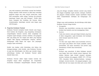 72 Wawasan Kebangsaan Dalam Kerangka NKRI Modul Diklat Prajabatan Golongan III 73
yang telah mempunyai pemerintahan nasional dan berdaulat.
Dengan demikian istilah nasional itu tidak hanya mencakup
pengertian bangsa atau suatu wilayah semata-mata, tetapi
lebih menunjukkan makna sebagai "kesatuan dan persatuan
kepentingan bangsa yang telah bernegara". Perihal tahan
(kuat), keteguhan hati, ketabahan dari kesatuan dalam
memperjuangkan kepentingan nasional suatu bangsa yang
telah bernegara.
2. Pengertian Ketahanan Nasional
Ketahanan Nasional merupakan kondisi dinamik suatu bangsa,
berisi keuletan dan ketaguhan, yang mengandung kemampuan
mengembangkan kekuatan nasional, dalam menghadapi dan
mengatasi segala tantangan, ancaman, hambatan, serta gangguan
baik yang datang dari luar maupun dari dalam yang langsung
maupun tidak langsung membahayakan integritas, identitas,
kelangsungan hidup bangsa dan negara serta perjuangan
mengejar tujuan nasionalnya.
Kondisi atau keadaan selalu berkembang serta bahaya dan
tantangan-tantangan selalu berubah, maka Ketahanan Nasional
itu juga harus dikembangkan dan dibina agar memadai dengan
perkembangan keadaan. Jadi Ketahanan Nasional adalah
dinamik bukan statis.
Ketahanan Nasional adalah tingkat keadaan keuletan dan
keteguhan bangsa dalam menghimpun dan mengerahkan
keseluruhan kemampuan mengembangkan kekuatan nasional
yang ada sehingga merupakan kekuatan nasional yang mampu
dan sanggup menghadapi segala ancaman, tantangan, hambatan
dan gangguan terhadap keutuhan maupun kepribadian bangsa
dalam mempertahankan kehidupan dan kelangsungan cita-
citanya.
Sebagai acuan untuk pemahaman dan ada beberapa istilah dalam
Ketahanan Nasional sebagai berikut:
a. Ketangguhan
Kekuatan yang menyebabkan seseorang atau sesuatu dapat
bertahan kuat menderita atau kuat menanggulangi beban.
b. Keuletan
Usaha terus menerus secara giat dengan kemauan yang keras
di dalam menggunakan segala kemampuan dan kecakapan
untuk mencapai tujuan dan cita-cita.
c. Identitas
Ciri khas suatu negara dilihat secara keseluruhan (holistic),
yaitu negara yang dibatasi oleh wilayah, penduduk, sejarah,
pemerintahan, dan tujuan nasionalnya serta peranan yang
dimainkannya di dalam dunia internasional.
d. Integritas
Kesatuan yang menyeluruh di dalam kehidupan nasional
suatu bangsa, baik sosial, alamiah, potensi fungsional. Dari
telaahan dokumen dapat disimak mengenai tantangan,
ancaman, hambatan dan gangguan, (GBHN 1973, 1978 dan
1983), dinyatakan bahwa hambatan-hambatan, tantangan-
tantangan, ancaman-ancaman, dan gangguan-gangguan yang
timbul baik dari luar maupun dari dalam perlu secara efektif
 