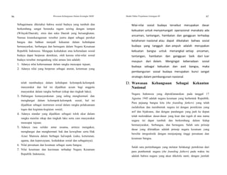 96 Wawasan Kebangsaan Dalam Kerangka NKRI Modul Diklat Prajabatan Golongan III 97
Sebagaimana diketahui bahwa sosial budaya yang tumbuh dan
berkembang sangat beraneka ragam seiring dengan tempat
(Wilayah/Daerah), etnis dan suku Daerah yang bersangkutan.
Namun keanekaragaman tersebut justru dapat sebagai perekat
bangsa dan bahkan menjadi kekuatan dalam kehidupan
bermasyarkat, berbangsa dan bernegara dalam Negara Kesatuan
Republik Indonesia. Mengapa kedudukan atau keberadaan sosial
budaya dapat berperan demikian, oleh karena nilai-nilai sosial
budaya tersebut mengandung nilai antara lain adalah:
1. Adanya nilai kebersamaan dalam rangka mencapai tujuan;
2. Adanya nilai yang berperan sebagai aturan, ketentuan yang
Nilai-nilai sosial budaya tersebut merupakan dasar
kekuatan untuk menyemangati operasional manakala ada
ancaman, tantangan, hambatan dan gangguan terhadap
ketahanan nasional atau dapat dikatakan bahwa sosial
budaya yang tangguh dan ampuh adalah merupakan
kekuatan bangsa untuk menangkal setiap ancaman,
tantangan, hambatan dan gangguan baik dari luar
maupun dari dalam. Mengingat keberadaan sosial
budaya sebagai kekuatan dan aset bangsa, maka
pembangunan sosial budaya merupakan kunci sangat
strategis dalam pembangunan nasional.
telah membudaya dalam kehidupan kelompok-kelompok
masyarakat dan hal ini dijadikan acuan bagi anggota
D. Wawasan
Nasional
Kebangsaan Sebagai Kekuatan
masyarakat dalam rangka berbuat (sikap dan tingkah laku);
Negara Indonesia yang diproklamasikan pada tanggal 17
Agustus 1945 adalah negara kesatuan yang berbentuk Republik.
Para pejuang bangsa kita (the founding fathers) yang telah
melahirkan dan membentuk negara ini dengan pemikiran yang
arif dan bijaksana, dan dengan pandangan yang jauh ke depan
telah meletakkan dasar-dasar yang kuat dan teguh di atas nama
negara ini dapat tumbuh dan berkembang dalam hidup
bermasyarakat, berbangsa, dan bernegara. Salah satu prinsip
dasar yang diletakkan adalah prinsip negara kesatuan yang
bersifat integralistik dengan menjunjung tinggi persatuan dan
kesatuan bangsa.
3. Hubungan kemasyarakatan yang saling menghormati dan
menghargai dalam kelompok-kelompok sosial, hal ini
dijadikan sebagai instrumen sosial dalam rangka pelaksanaan
tugas dan kegiatan-kegiatan sosial;
4. Adanya standar yang dijadikan sebagaii tolok ukur dalam
rangka menilai sikap dan tingkah laku serta cara masyarakat
mencapai tujuan;
5. Adanya rasa solider antar sesama, artinya mengakui,
menghargai dan menghormati hak dan kewajiban serta Hak
Azasi Manusia dalam berbagai hal/aspek (suku, keturunan,
agama, dan kepercayaan, kedudukan sosial dan sebagainya);
6. Nilai persatuan dan kesatuan sebagai suatu bangsa;
7. Nilai kesetiaan dan kecintaan terhadap Negara Kesatuan
Republik Indonesia;
Salah satu pertimbangan yang melatar belakangi pemikiran dari
para pembentuk negara (the founding fathers) pada waktu itu
adalah bahwa negara yang akan dikelola nanti, dengan jumlah
 
