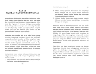 Modul Diklat Prajabatan Golongan III 109
BAB VI
MASALAH WAWASAN KEBANGSAAN
Melihat berbagai permasalahan yang dihadapi, khususnya di bidang
politik, mungkin bangsa Indonesia pada suatu saat di masa depan
akan terpecah belah sama halnya seperti keadaan yang terjadi di Uni
Soviet dan Yugoslavia ? Pertanyaan ini juga mempertaruhkan
eksistensi bangsa Indonesia. Sebagian orang menjawabnya "mungkin
saja" dan sebagian lagi mungkin juga menjawab "tidak mungkin".
Jawaban yang jujur atas pertanyaan yang mendasar ini akan
berpulang kembali kepada kita bangsa Indonesia.
Sebagaimana telah diuraikan pada bab di muka, bahwa wawasan
kebangsaan mengandung kemampuan seseorang atau sekelompok
orang untuk memahami keberadaan jati dirinya sebagai satu bangsa
juga dalam memandang dirinya dan bertingkah laku sesuai dengan
nilai-nilai falsafah bangsanya yakni Pancasila. Selain itu juga
wawasan ini menentukan cara suatu bangsa mendayagunakan kondisi
geografis negaranya, sejarah, sosial budaya, ekonomi dan politik
serta pertahanan keamanan dalam menjamin cita-cita dan menjamin
kepentingan nasionalnya.
Apabila disimak esensi wawasan kebangsaan tersebut, maka yang
paling mendasar dituntut kepada orang per orang, kelompok dan atau
masyarakat adalah :
1. Adanya komitmen yang benar-benar dilandasi dengan semangat
kebersamaan, senasib dan sepenanggungan:
108
2. Adanya semangat persatuan dan kesatuan untuk menghadapi
berbagai tantangan baik lokal, regional maupun internasional
yang senantiasa dilandasi cita-cita bersama yang terkait dalam
Negara Kesatuan Republik Indonesia.
3. Nilai-nilai karakter bangsa dalam negara Kesatuan Republik
Indonesia merupakan kekuatan dalam kehidupan bermasyarakat,
berbangsa dan bernegara.
Sehubungan dengan itu, kalau bangsa Indonesia ingin tetap bersatu
dalam wadah negara Kesatuan Republik Indonesia, semakin kokoh
dan teguh berdiri di tengah-tengah bangsa lain di dunia, keinginan itu
sendiri bukanlah suatu jaminan. Kecuali ada upaya yang secara sadar
dilakukan oleh seluruh bangsa Indonesia untuk memelihara dan
mengembangkan faktor-faktor yang dapat memperkokoh persatuan
dan kesatuan bangsa serta upaya-upaya untuk mencegah faktor-faktor
yang dapat menghambat bahkan memecah belah persatuan dan
kesatuan bangsa. Jadi ada dimensi pemeliharaan, pencegahan, dan
pengembangan.
Faktor-faktor yang dapat memperkokoh persatuan dan kesatuan
bangsa dapat kita sebut sebagai peluang-peluang yang harus kita
pelihara dan kembangkan sedangkan faktor-faktor yang dapat
menghambat bahkan memecah belah persatuan dan kesatuan dapat
kita sebut sebagai hambatan-hambatan yang harus kita cegah. Itulah
yang menjadi tantangan dalam rangka pembinaan wawasan
kebangsaan dewasa ini.
 