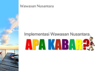Wawasan Nusantara
Implementasi Wawasan Nusantara.
APA KABAR?
 