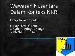 Wawasan Nusantara
Dalam Konteks NKRI
Anggota kelompok :
1. Bayu Dwi. O (08)
2. Candra Aditya . F (09)
3. M. Hanif (23)
 