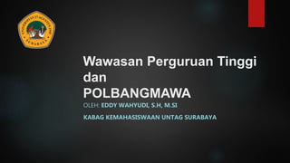 Wawasan Perguruan Tinggi
dan
POLBANGMAWA
OLEH: EDDY WAHYUDI, S.H, M.SI
KABAG KEMAHASISWAAN UNTAG SURABAYA
 