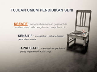 TUJUAN UMUM PENDIDIKAN SENI
APRESIATIF, memberikan penilaian/
penghargaan terhadap karya
KREATIF; menghasilkan sebuah gagasan/ide
baru berdasar pada pengalaman dan potensi diri
SENSITIF ; merasakan, peka terhadap
perubahan sosial
 