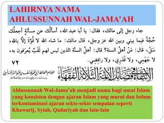 Ahlussunnah Wal-Jama’ah menjadi nama bagi umat Islam
yang konsisten dengan ajaran Islam yang murni dan belum
terkontaminas...