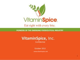 Eat right with every bite.
PIONEERS OF THE EMERGING FOODCEUTICAL INDUSTRY



     VitaminSpice, Inc.
                  Confidential


                 October 2012
                www.vitaminspice.net

                                                 1
 