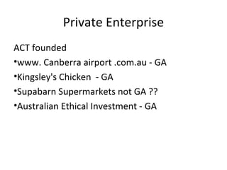 Private Enterprise
ACT founded
•www. Canberra airport .com.au - GA
•Kingsley's Chicken - GA
•Supabarn Supermarkets not GA ??
•Australian Ethical Investment - GA
 