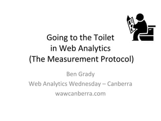 Going to the Toilet
in Web Analytics
(The Measurement Protocol)
Ben Grady
Web Analytics Wednesday – Canberra
wawcanberra.com

 