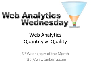Web Analytics
Quantity vs Quality
3rd
Wednesday of the Month - August
http://wawcanberra.com
 